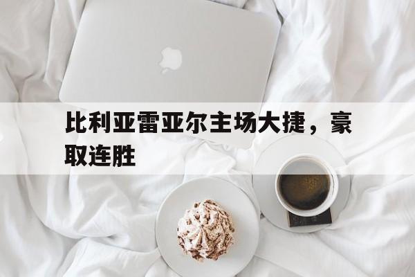 比利亚雷亚尔主场大捷，豪取连胜的简单介绍