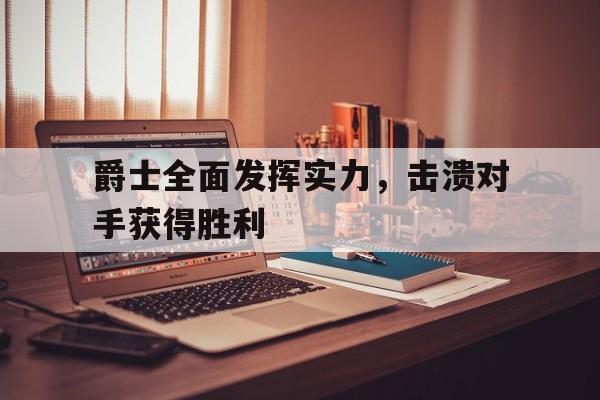爵士全面发挥实力，击溃对手获得胜利的简单介绍